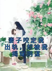 妻子咬定我出轨，却被我揭穿阴谋全文免费阅读 妻子咬定我出轨，却被我揭穿阴谋曲逸沈清棠柯然露最新章节