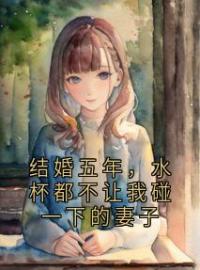 《结婚五年，水杯都不让我碰一下的妻子》大结局免费阅读 《结婚五年，水杯都不让我碰一下的妻子》最新章节目录