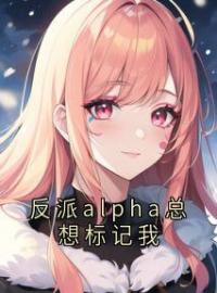 反派alpha总想标记我全文免费试读(时乐陆观南) 完结版