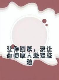 让你回家，没让你把家人送进监狱全文免费阅读 让你回家，没让你把家人送进监狱江沁江泽李念琴宋鸣最新章节