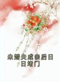 《未婚夫成亲后日日堵门》最新章节 未婚夫成亲后日日堵门江砚文晏明夏月姝全文阅读