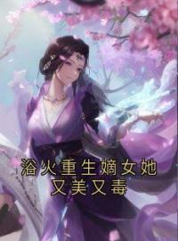 《浴火重生嫡女她又美又毒》大结局免费阅读 《浴火重生嫡女她又美又毒》最新章节目录