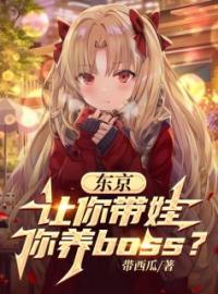 东京：让你带娃，你养boos？吉良影望月白全文精彩内容免费阅读