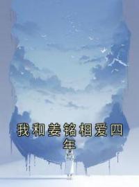 我和姜铭相爱四年(姜铭妈妈)全文完结在线阅读完整版