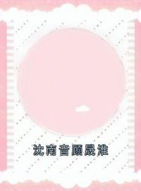 沈南音顾晟淮小说《沈南音顾晟淮》全文及大结局精彩试读