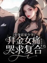 《变身富家少爷，拜金女痛哭求复合》大结局免费阅读 《变身富家少爷，拜金女痛哭求复合》最新章节目录