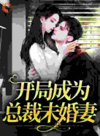 《开局成为总裁未婚妻》大结局免费阅读 《开局成为总裁未婚妻》最新章节目录