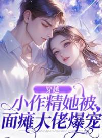 《穿越：小作精她被面瘫大佬爆宠》大结局免费阅读 《穿越：小作精她被面瘫大佬爆宠》最新章节目录