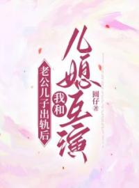 章芝芝边俊苏菡小说《老公儿子出轨后，我和儿媳互演》全文及大结局精彩试读