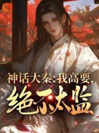 《神话大秦：我高要，绝不太监！》大结局免费阅读 《神话大秦：我高要，绝不太监！》最新章节目录