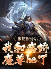 《被挖根骨后，我和病娇魔尊he了》青冥浔水全文阅读