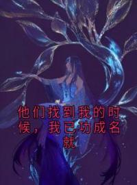 《他们找到我的时候，我已功成名就》顾清渲顾清雨全文阅读