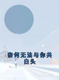 《奈何无法与你共白头》大结局免费阅读 《奈何无法与你共白头》最新章节目录