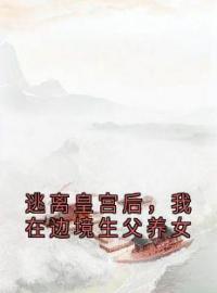 好书推荐《逃离皇宫后，我在边境生父养女》周茵茵宴明许云烟全文在线阅读