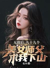 无敌后，九十九个美女师父求我下山全章节免费在线阅读 叶凡秦雪儿小说完结版