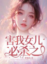 《害我女儿必杀之》陈年孙敏琳琳小说在线阅读