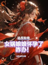 造反称帝：女娲娘娘怀孕了咋办！全文免费试读(叶航柳如烟) 完结版