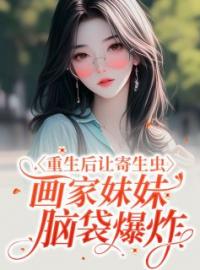 重生后让寄生虫画家妹妹脑袋爆炸完整全文阅读 云云夏静小说结局无删节