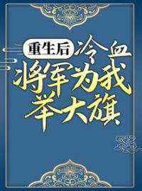 重生后，冷血将军为我举大旗全文在线阅读 卫灵犀萧子煊小说全本无弹窗