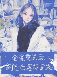 孙以栗童童小说《全寝重生后，创飞白莲花室友》全文及大结局精彩试读