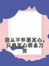 我从不怀疑真心，只是真心瞬息万变江嘉苒沈逸云小说_我从不怀疑真心，只是真心瞬息万变小说章节