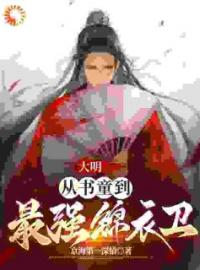 《大明：从书童到最强锦衣卫》完结版精彩阅读 周楚陆炜小说在线阅读