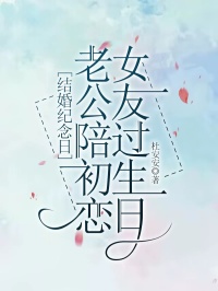 结婚纪念日，老公陪初恋女友过生日林苑秦聿小说_结婚纪念日，老公陪初恋女友过生日小说章节