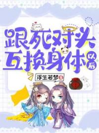 跟死对头互换身体以后全文免费阅读 跟死对头互换身体以后陆静宁席北慕最新章节