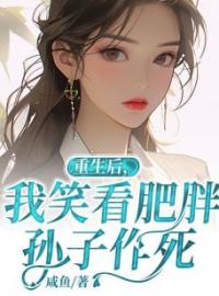 重生后，我笑看肥胖孙子作死全章节免费在线阅读 王小孙子小说完结版